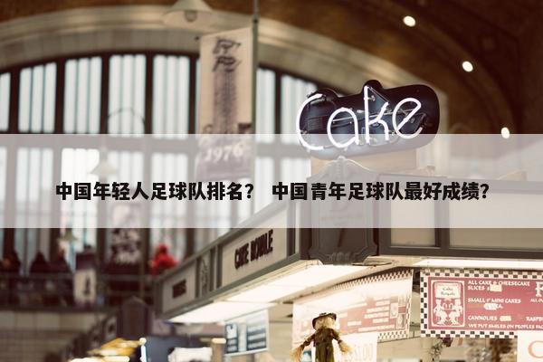 中国年轻人足球队排名？ 中国青年足球队最好成绩？