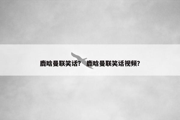 鹿晗曼联笑话？ 鹿晗曼联笑话视频？