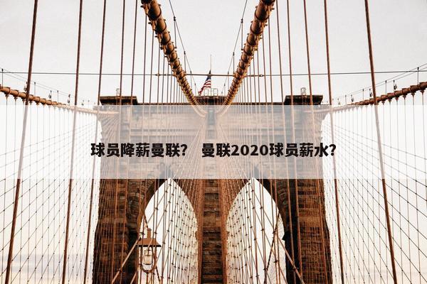 球员降薪曼联？ 曼联2020球员薪水？