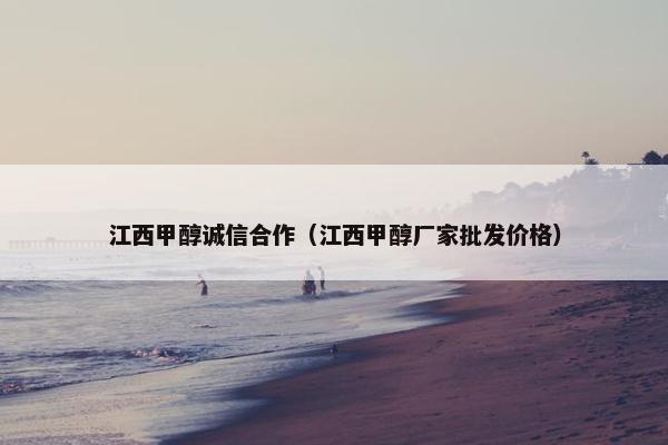 江西甲醇诚信合作（江西甲醇厂家批发价格）