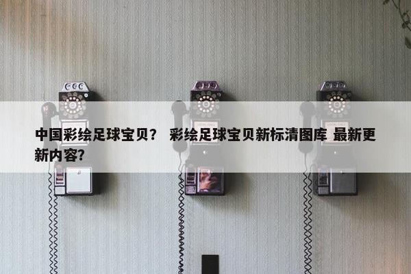 中国彩绘足球宝贝？ 彩绘足球宝贝新标清图库 最新更新内容？
