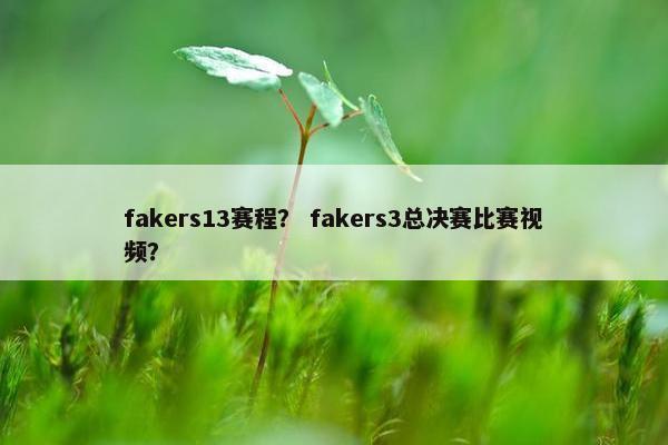 fakers13赛程？ fakers3总决赛比赛视频？