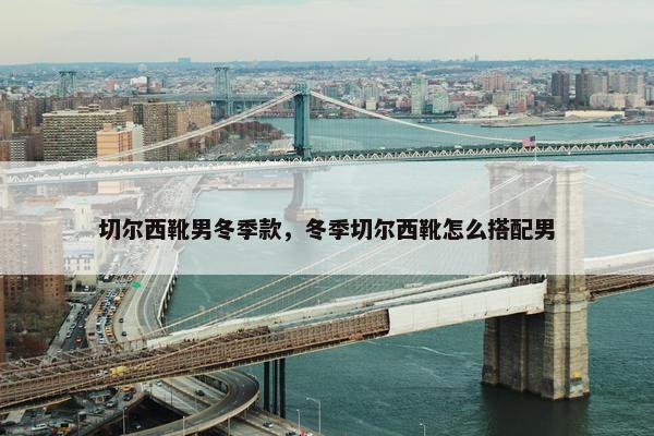 切尔西靴男冬季款，冬季切尔西靴怎么搭配男