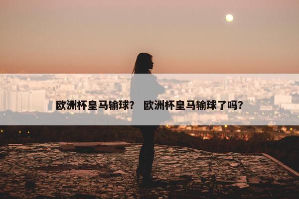 欧洲杯皇马输球？ 欧洲杯皇马输球了吗？