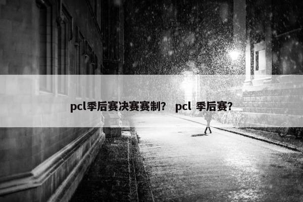 pcl季后赛决赛赛制？ pcl 季后赛？