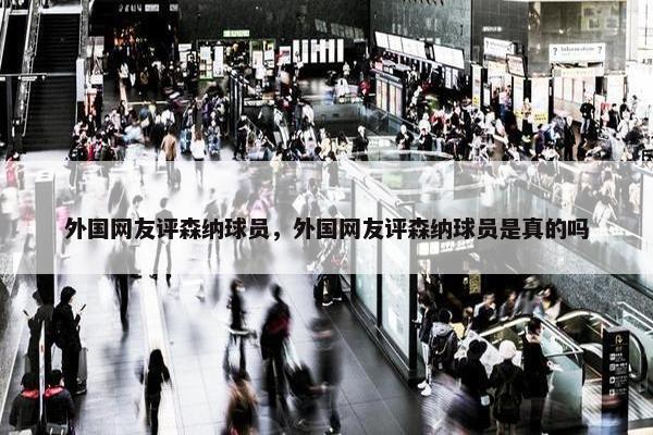 外国网友评森纳球员，外国网友评森纳球员是真的吗