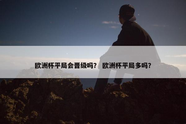 欧洲杯平局会晋级吗？ 欧洲杯平局多吗？
