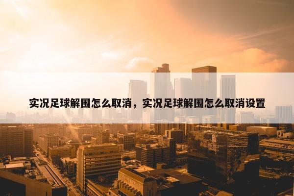 实况足球解围怎么取消，实况足球解围怎么取消设置