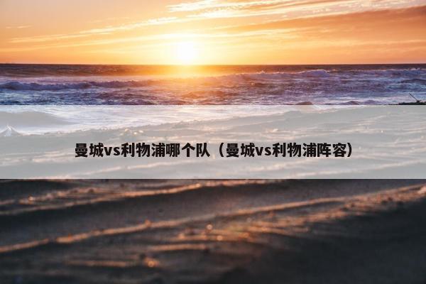 曼城vs利物浦哪个队（曼城vs利物浦阵容）