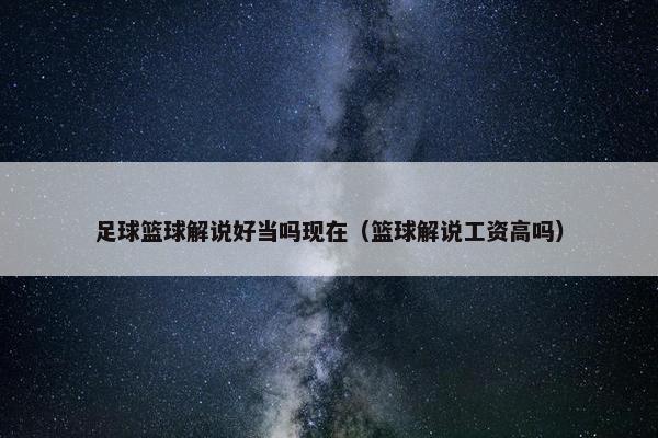 足球篮球解说好当吗现在（篮球解说工资高吗）