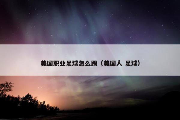 美国职业足球怎么踢（美国人 足球）