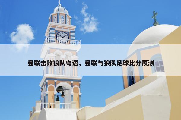 曼联击败狼队粤语，曼联与狼队足球比分预测