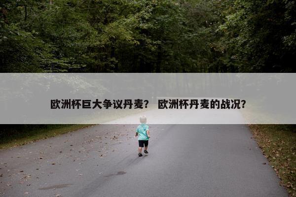 欧洲杯巨大争议丹麦？ 欧洲杯丹麦的战况？