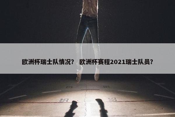欧洲杯瑞士队情况？ 欧洲杯赛程2021瑞士队员？