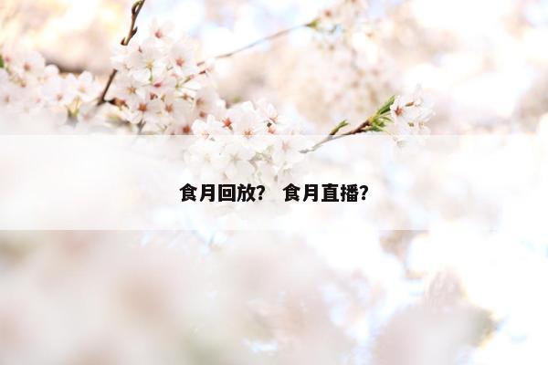 食月回放？ 食月直播？