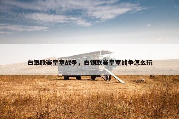 白银联赛皇室战争，白银联赛皇室战争怎么玩