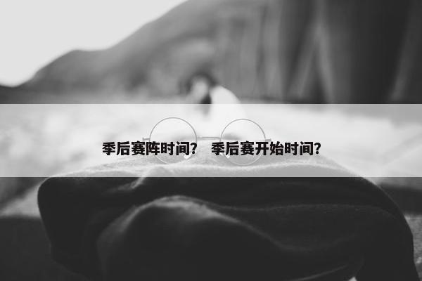 季后赛阵时间？ 季后赛开始时间？