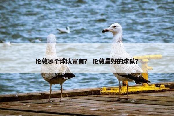 伦敦哪个球队富有？ 伦敦最好的球队？
