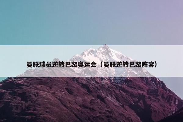 曼联球员逆转巴黎奥运会（曼联逆转巴黎阵容）