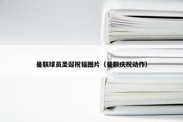 曼联球员圣诞祝福图片（曼联庆祝动作）