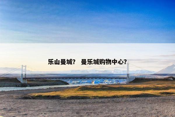 乐山曼城？ 曼乐城购物中心？