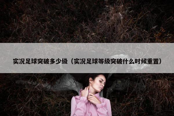 实况足球突破多少级（实况足球等级突破什么时候重置）