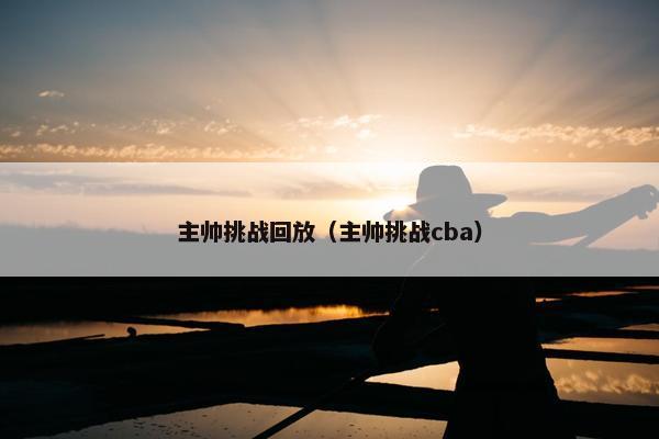 主帅挑战回放（主帅挑战cba）