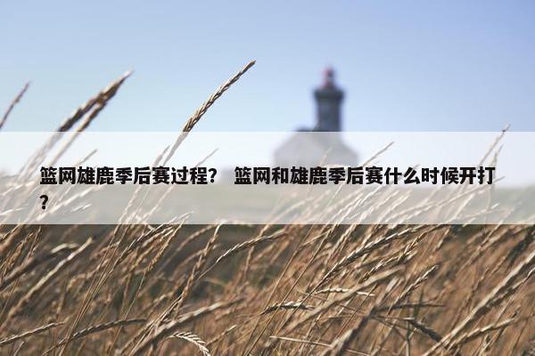 篮网雄鹿季后赛过程？ 篮网和雄鹿季后赛什么时候开打？