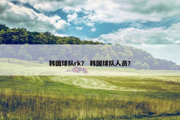 韩国球队rk？ 韩国球队人员？
