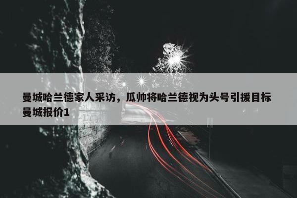 曼城哈兰德家人采访，瓜帅将哈兰德视为头号引援目标 曼城报价1