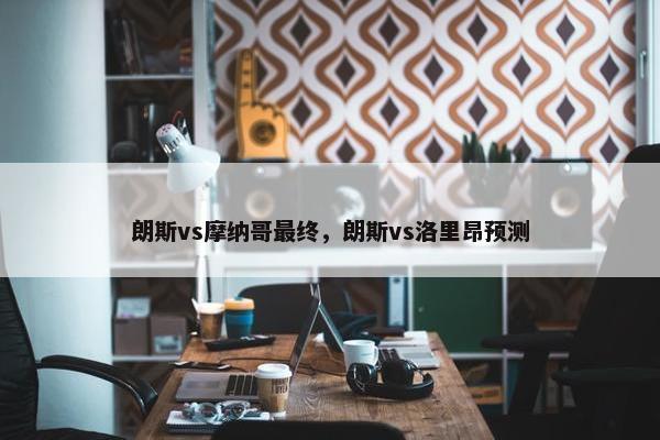 朗斯vs摩纳哥最终，朗斯vs洛里昂预测