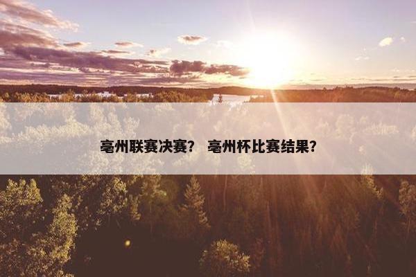亳州联赛决赛？ 亳州杯比赛结果？