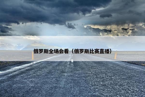 俄罗斯全场会看（俄罗斯比赛直播）