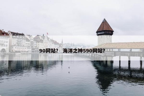 90网站？ 海洋之神590网站？