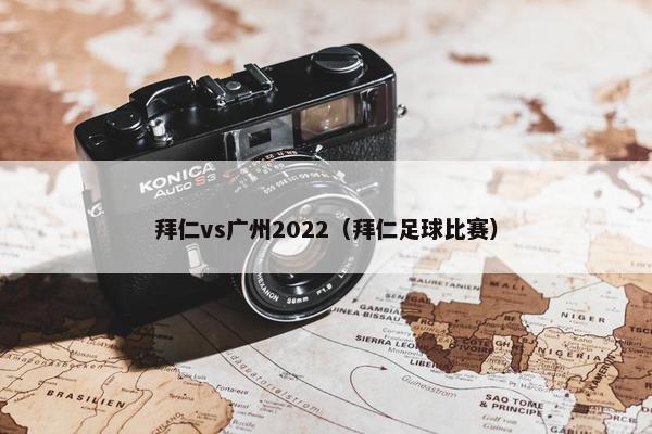 拜仁vs广州2022（拜仁足球比赛）