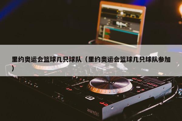 里约奥运会篮球几只球队（里约奥运会篮球几只球队参加）