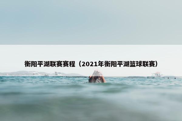衡阳平湖联赛赛程（2021年衡阳平湖篮球联赛）