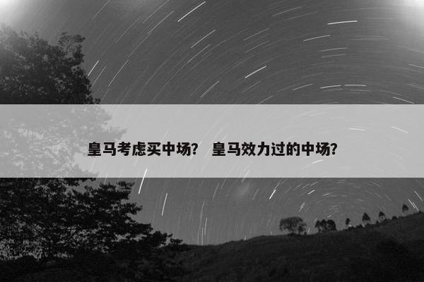 皇马考虑买中场？ 皇马效力过的中场？