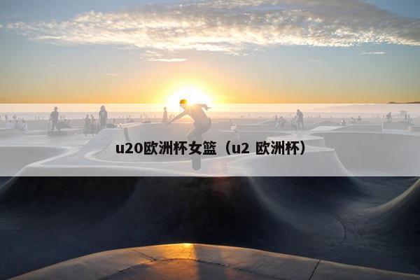 u20欧洲杯女篮（u2 欧洲杯）