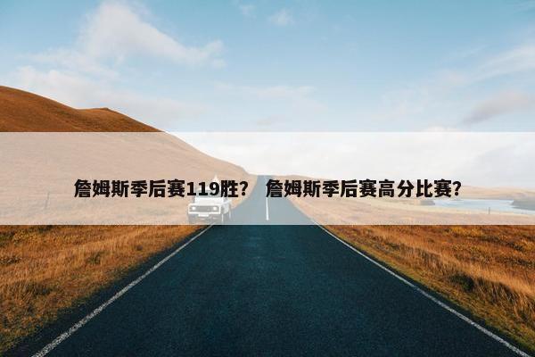 詹姆斯季后赛119胜？ 詹姆斯季后赛高分比赛？