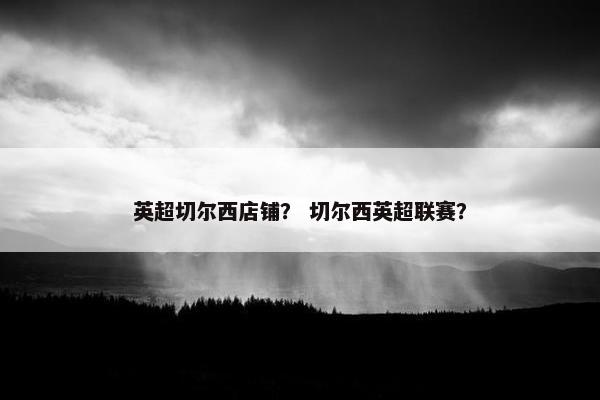 英超切尔西店铺？ 切尔西英超联赛？