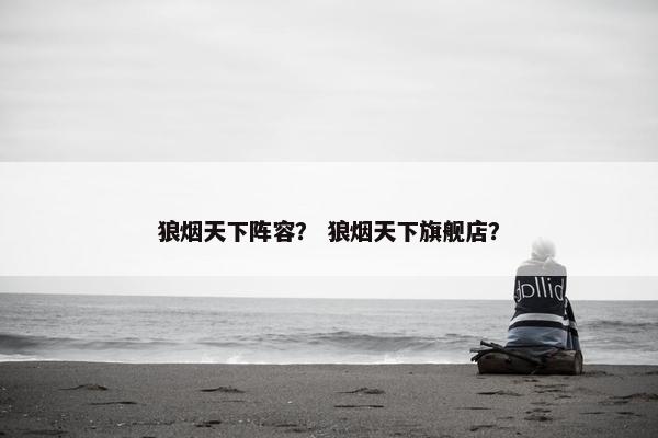 狼烟天下阵容？ 狼烟天下旗舰店？