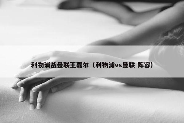 利物浦战曼联王嘉尔（利物浦vs曼联 阵容）