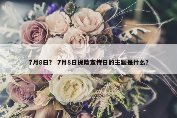 7月8日？ 7月8日保险宣传日的主题是什么？