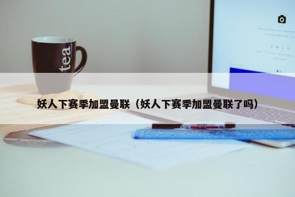 妖人下赛季加盟曼联（妖人下赛季加盟曼联了吗）