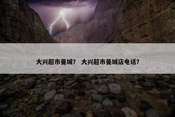 大兴超市曼城？ 大兴超市曼城店电话？