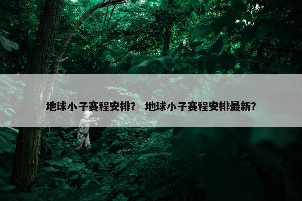 地球小子赛程安排？ 地球小子赛程安排最新？