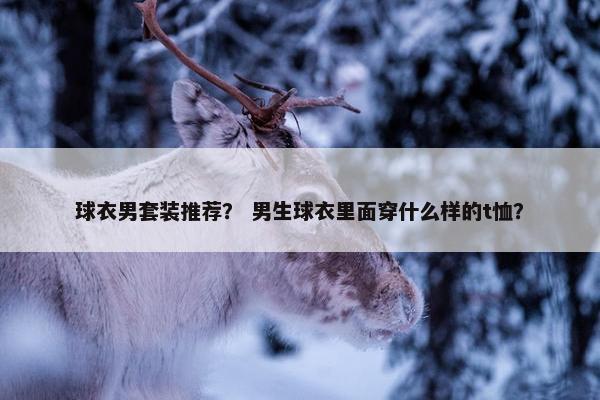 球衣男套装推荐？ 男生球衣里面穿什么样的t恤？