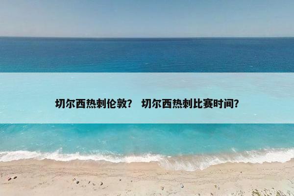 切尔西热刺伦敦？ 切尔西热刺比赛时间？