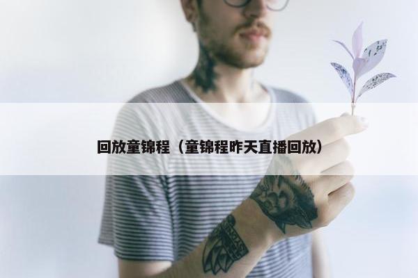 回放童锦程（童锦程昨天直播回放）